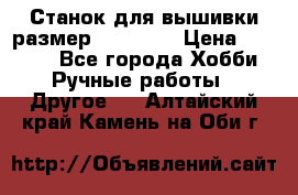 Станок для вышивки размер 26 *44.5 › Цена ­ 1 200 - Все города Хобби. Ручные работы » Другое   . Алтайский край,Камень-на-Оби г.